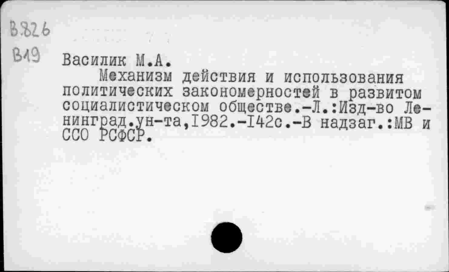 ﻿ВШ
Василик М.А.
Механизм действия и использования политических закономерностей в развитом социалистическом обществе.-Л.:Изд-во Ле-нинг^ад.^н-та,1982.-142с.-В надзаг.:МВ и